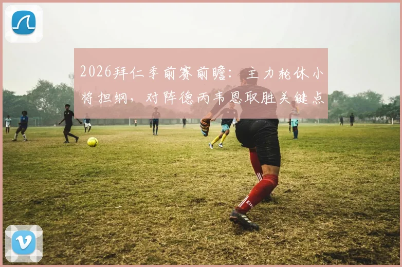 2026拜仁季前赛前瞻：主力轮休小将担纲，对阵德丙韦恩取胜关键点解析与观赛指南