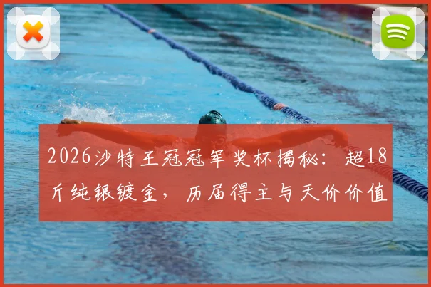2026沙特王冠冠军奖杯揭秘:超18斤纯银镀金,历届得主与天价价值全解析