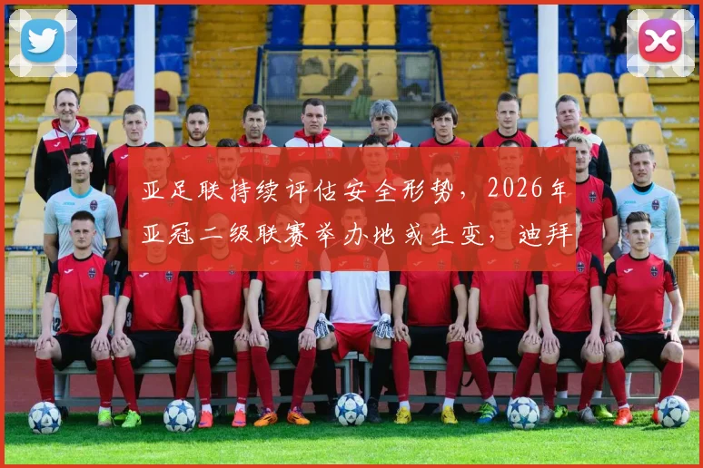 亚足联持续评估安全形势,2026年亚冠二级联赛举办地或生变,迪拜并非唯一选择