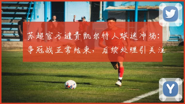 苏超官方谴责凯尔特人球迷冲场：争冠战正常结束，后续处理引关注