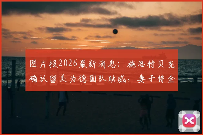 图片报2026最新消息:施洛特贝克确认留美为德国队助威,妻子将全程随行照料生活