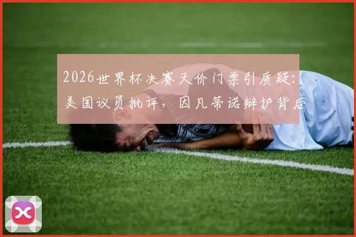 2026世界杯决赛天价门票引质疑：美国议员批评，因凡蒂诺辩护背后原因解析与球迷应对指南