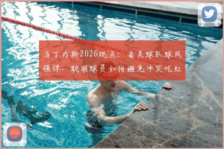马丁内斯2026观点：南美球队球风强悍，聪明球员如何避免冲突吃红牌？