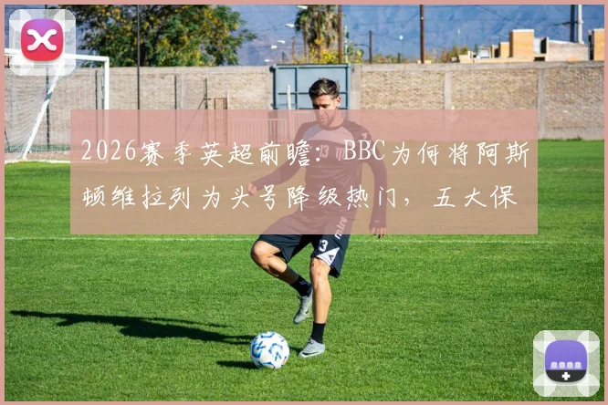 2026赛季英超前瞻：BBC为何将阿斯顿维拉列为头号降级热门，五大保级压力指标深度解析