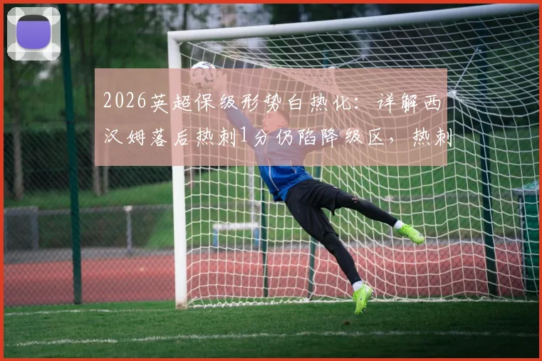 2026英超保级形势白热化：详解西汉姆落后热刺1分仍陷降级区，热刺迎战利兹联关键一役