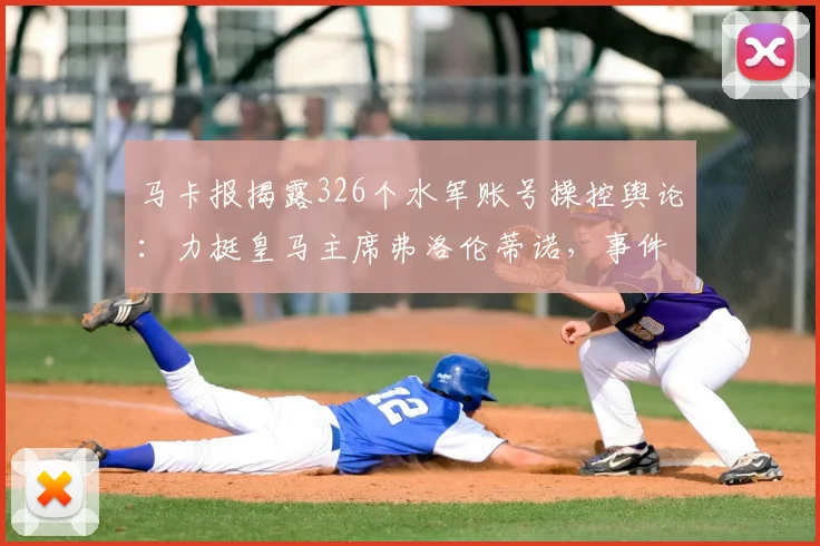 马卡报揭露326个水军账号操控舆论:力挺皇马主席弗洛伦蒂诺,事件背后的足球舆论战分析