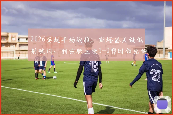 2026英超半场战报：斯塔赫关键低射破门，利兹联主场1-0暂时领先伯恩利，半场战术分析一览