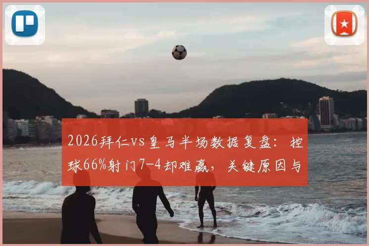 2026拜仁vs皇马半场数据复盘:控球66%射门7-4却难赢,关键原因与战术解析