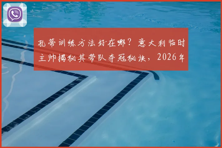孔蒂训练方法好在哪？意大利临时主帅揭秘其带队夺冠秘诀，2026年仍值得借鉴