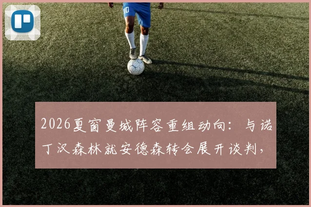 2026夏窗曼城阵容重组动向:与诺丁汉森林就安德森转会展开谈判,瓜迪奥拉补强计划启动