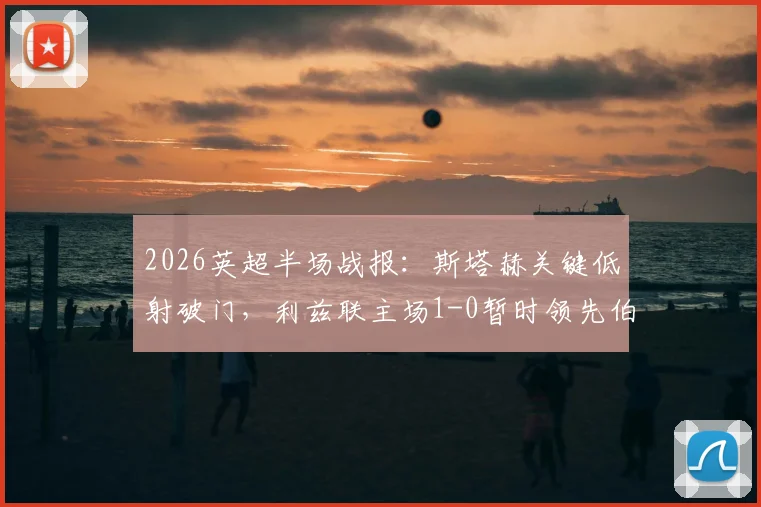 2026英超半场战报：斯塔赫关键低射破门，利兹联主场1-0暂时领先伯恩利，半场战术分析一览