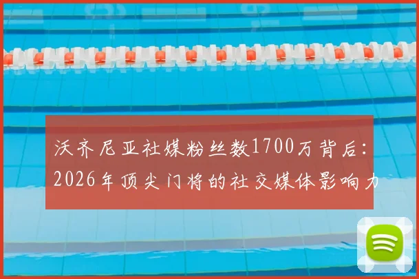 沃齐尼亚社媒粉丝数1700万背后:2026年顶尖门将的社交媒体影响力如何突围?仅次于卡西利亚斯等传奇的深层次原因解析