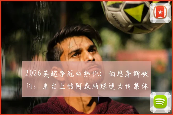 2026英超争冠白热化：伯恩茅斯破门，看台上的阿森纳球迷为何集体陷入疯狂庆祝？深度剖析球迷真实心态