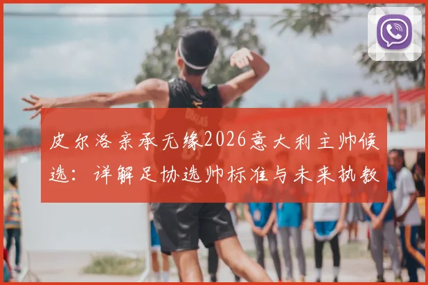皮尔洛亲承无缘2026意大利主帅候选:详解足协选帅标准与未来执教去向