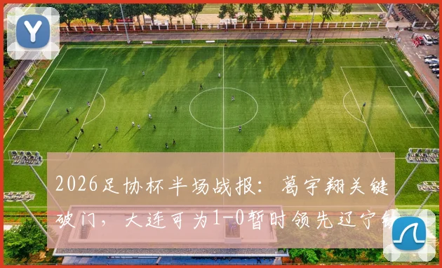 2026足协杯半场战报:葛宇翔关键破门,大连可为1-0暂时领先辽宁铁人,实时赛况速递