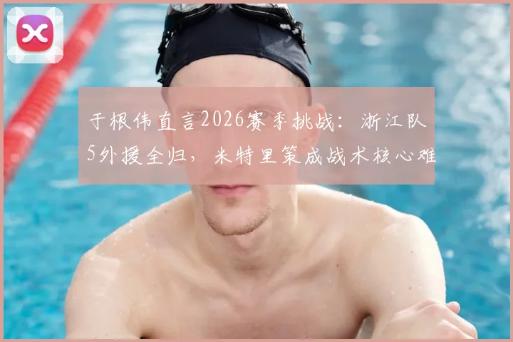 于根伟直言2026赛季挑战:浙江队5外援全归,米特里策成战术核心难点,中超备战需紧盯