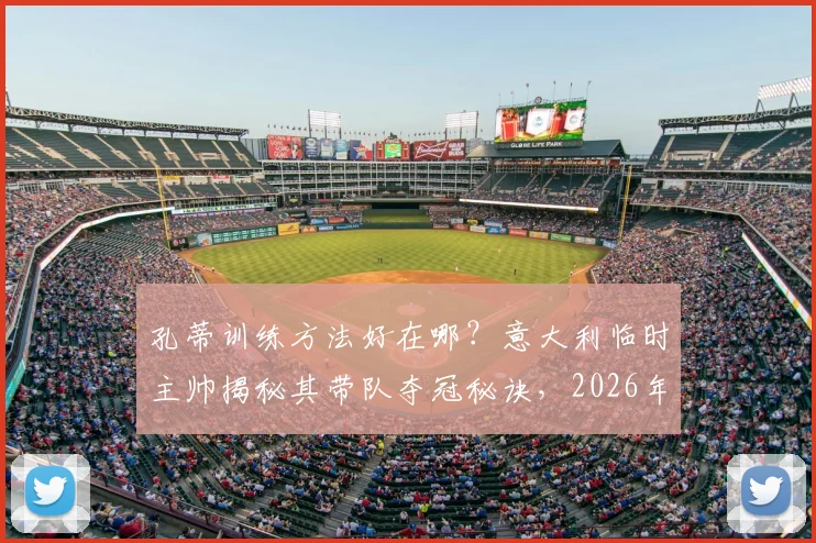 孔蒂训练方法好在哪？意大利临时主帅揭秘其带队夺冠秘诀，2026年仍值得借鉴