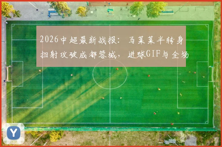 2026中超最新战报：马莱莱半转身扫射攻破成都蓉城，进球GIF与全场回放合集