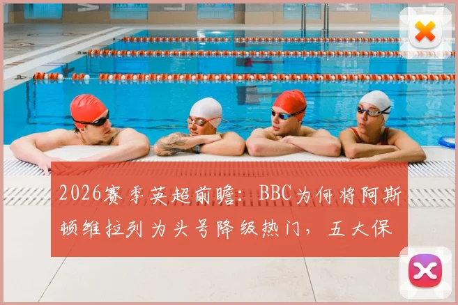 2026赛季英超前瞻：BBC为何将阿斯顿维拉列为头号降级热门，五大保级压力指标深度解析