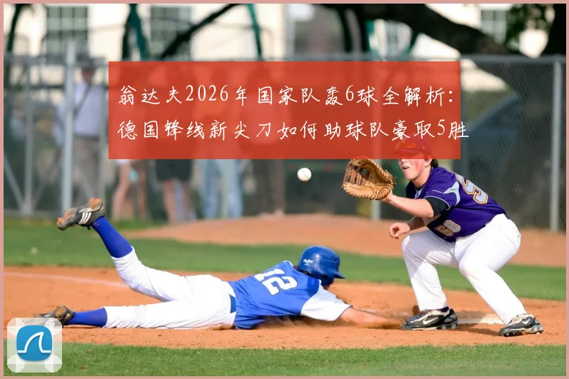 翁达夫2026年国家队轰6球全解析:德国锋线新尖刀如何助球队豪取5胜1平不败战绩?