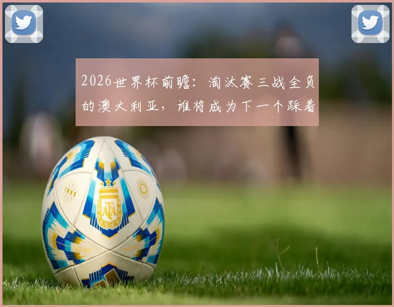 2026世界杯前瞻:淘汰赛三战全负的澳大利亚,谁将成为下一个踩着他登顶的冠军?