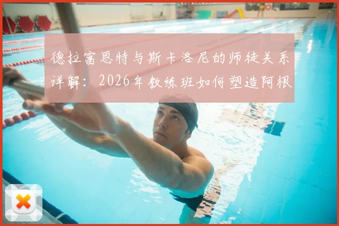 德拉富恩特与斯卡洛尼的师徒关系详解:2026年教练班如何塑造阿根廷冠军主帅的战术风格