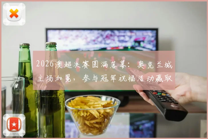 2026澳超决赛圆满落幕:奥克兰城主场加冕,参与冠军祝福活动赢取限量球衣与观赛福利