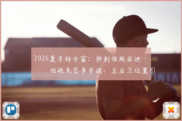 2026夏季转会窗:热刺领跑安迪·罗伯逊免签争夺战,左后卫位置引援计划解析