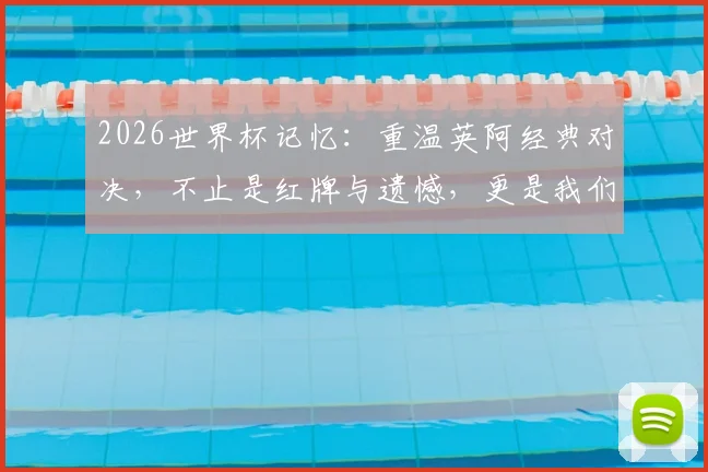 2026世界杯记忆：重温英阿经典对决，不止是红牌与遗憾，更是我们热血青春的永恒坐标