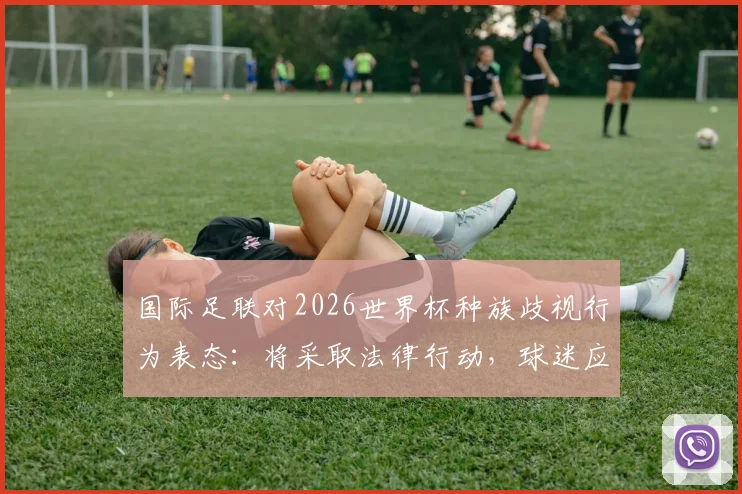 国际足联对2026世界杯种族歧视行为表态:将采取法律行动,球迷应如何应对观赛风险