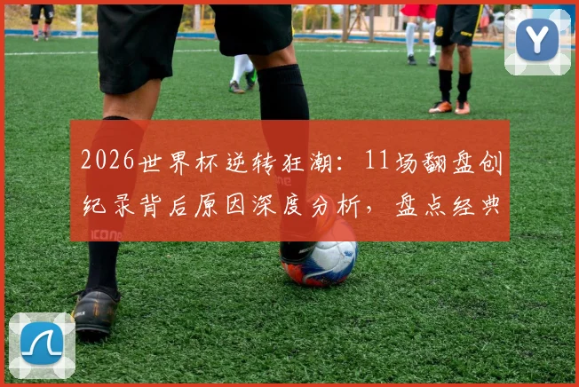 2026世界杯逆转狂潮:11场翻盘创纪录背后原因深度分析,盘点经典逆转战役
