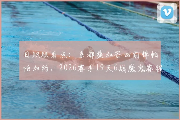 日职联看点：京都桑加签回前锋帕帕加约，2026赛季19天6战魔鬼赛程如何应对？