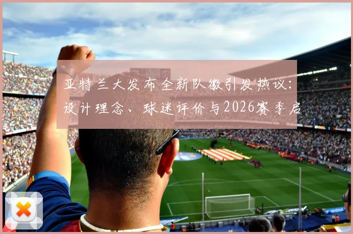 亚特兰大发布全新队徽引发热议：设计理念、球迷评价与2026赛季启用影响全面解读