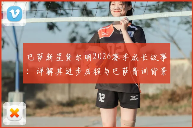 巴萨新星费尔明2026赛季成长故事：详解其进步历程与巴萨青训背景，未来续约前景分析