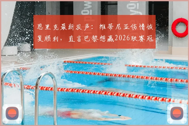 恩里克最新发声:维蒂尼亚伤情恢复顺利,直言巴黎想赢2026联赛冠军必须每场都拼