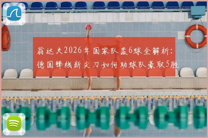 翁达夫2026年国家队轰6球全解析:德国锋线新尖刀如何助球队豪取5胜1平不败战绩?